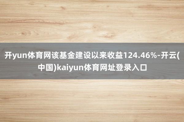 开yun体育网该基金建设以来收益124.46%-开云(中国)kaiyun体育网址登录入口
