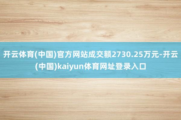 开云体育(中国)官方网站成交额2730.25万元-开云(中国)kaiyun体育网址登录入口