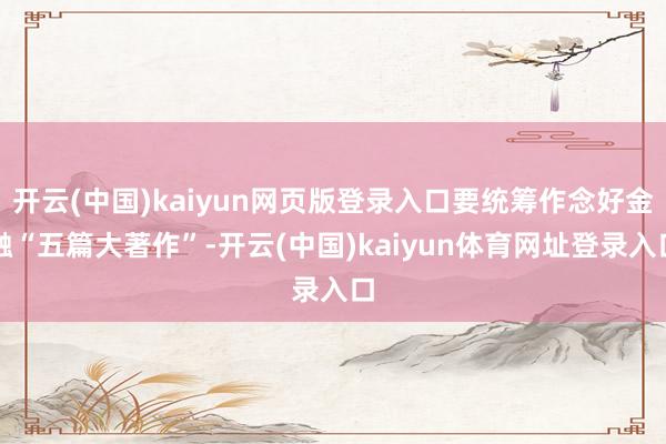 开云(中国)kaiyun网页版登录入口要统筹作念好金融“五篇大著作”-开云(中国)kaiyun体育网址登录入口