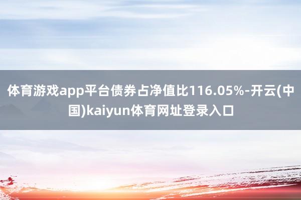 体育游戏app平台债券占净值比116.05%-开云(中国)kaiyun体育网址登录入口