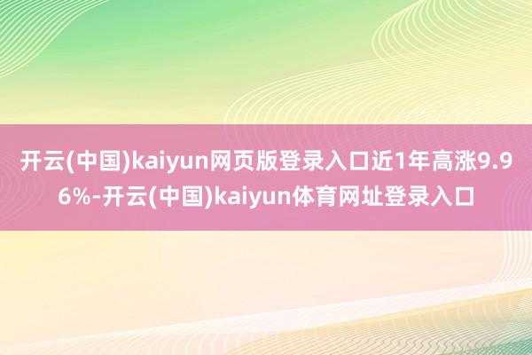 开云(中国)kaiyun网页版登录入口近1年高涨9.96%-开云(中国)kaiyun体育网址登录入口