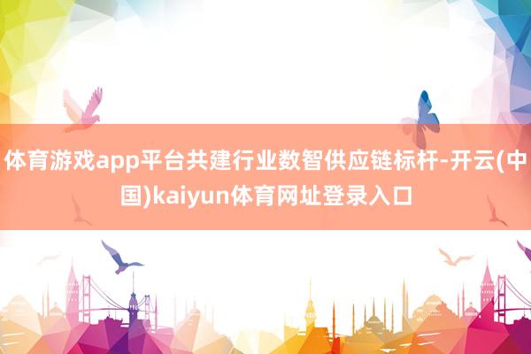 体育游戏app平台共建行业数智供应链标杆-开云(中国)kaiyun体育网址登录入口