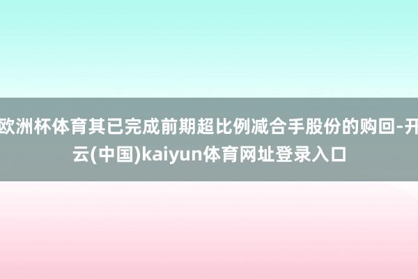 欧洲杯体育其已完成前期超比例减合手股份的购回-开云(中国)kaiyun体育网址登录入口