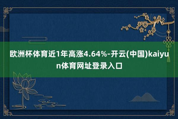 欧洲杯体育近1年高涨4.64%-开云(中国)kaiyun体育网址登录入口