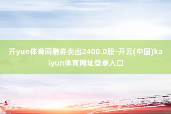 开yun体育网融券卖出2400.0股-开云(中国)kaiyun体育网址登录入口
