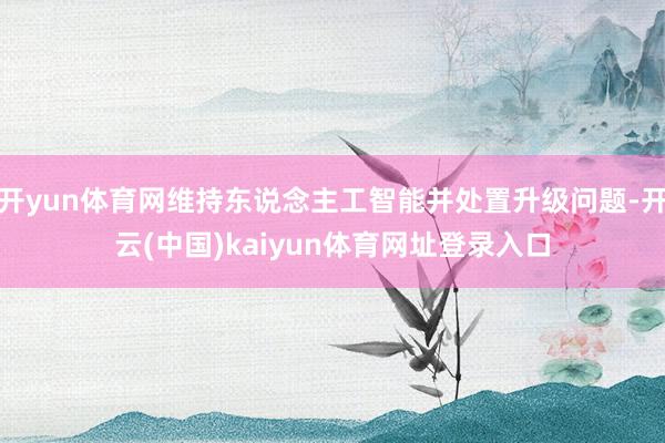 开yun体育网维持东说念主工智能并处置升级问题-开云(中国)kaiyun体育网址登录入口