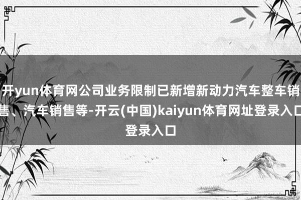 开yun体育网公司业务限制已新增新动力汽车整车销售、汽车销售等-开云(中国)kaiyun体育网址登录入口