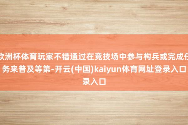 欧洲杯体育玩家不错通过在竞技场中参与构兵或完成任务来普及等第-开云(中国)kaiyun体育网址登录入口