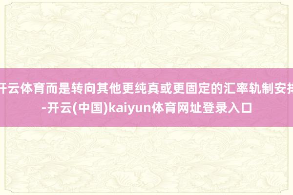 开云体育而是转向其他更纯真或更固定的汇率轨制安排-开云(中国)kaiyun体育网址登录入口