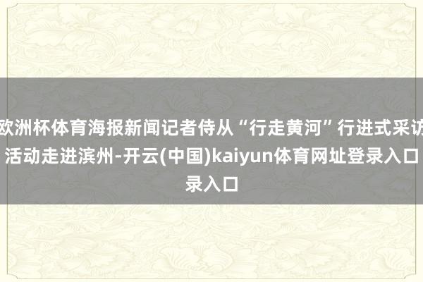 欧洲杯体育海报新闻记者侍从“行走黄河”行进式采访活动走进滨州-开云(中国)kaiyun体育网址登录入口