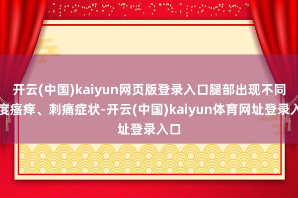 开云(中国)kaiyun网页版登录入口腿部出现不同进度瘙痒、刺痛症状-开云(中国)kaiyun体育网址登录入口