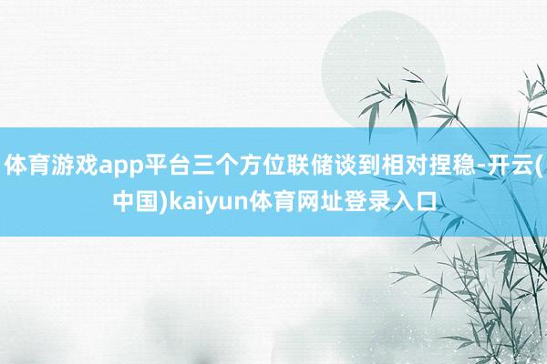 体育游戏app平台三个方位联储谈到相对捏稳-开云(中国)kaiyun体育网址登录入口