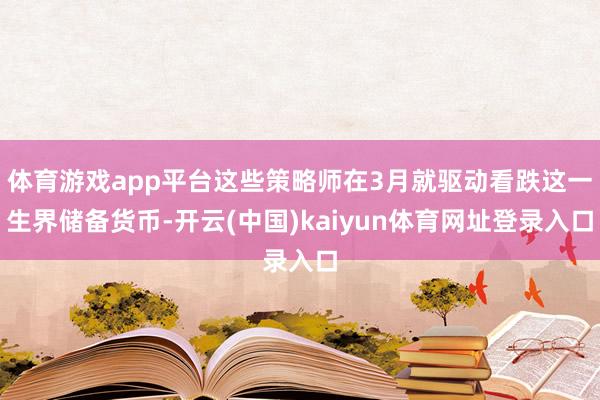 体育游戏app平台这些策略师在3月就驱动看跌这一生界储备货币-开云(中国)kaiyun体育网址登录入口