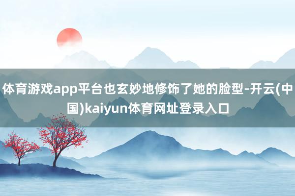 体育游戏app平台也玄妙地修饰了她的脸型-开云(中国)kaiyun体育网址登录入口