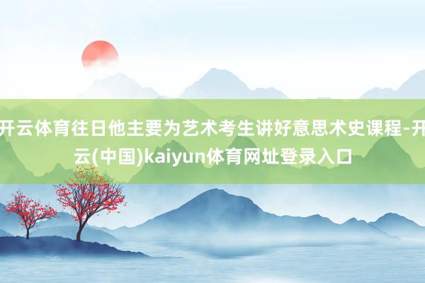 开云体育往日他主要为艺术考生讲好意思术史课程-开云(中国)kaiyun体育网址登录入口