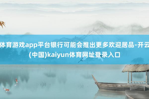 体育游戏app平台银行可能会推出更多欢迎居品-开云(中国)kaiyun体育网址登录入口